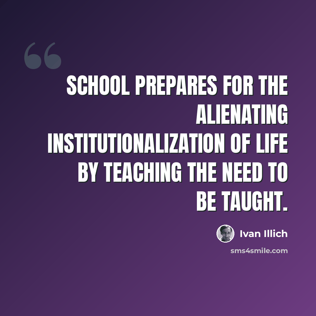 “School prepares for the alienating institutionalization of life by teaching the need to be taught.” quote by Ivan Illich