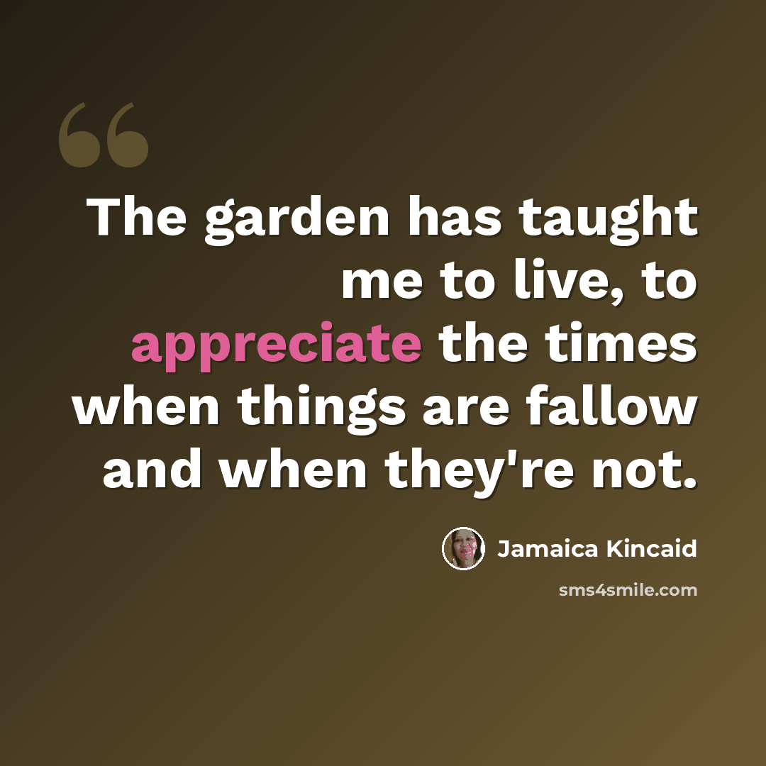 “The garden has taught me to live, to appreciate the times when things are fallow and when they're not.” quote by Jamaica Kincaid