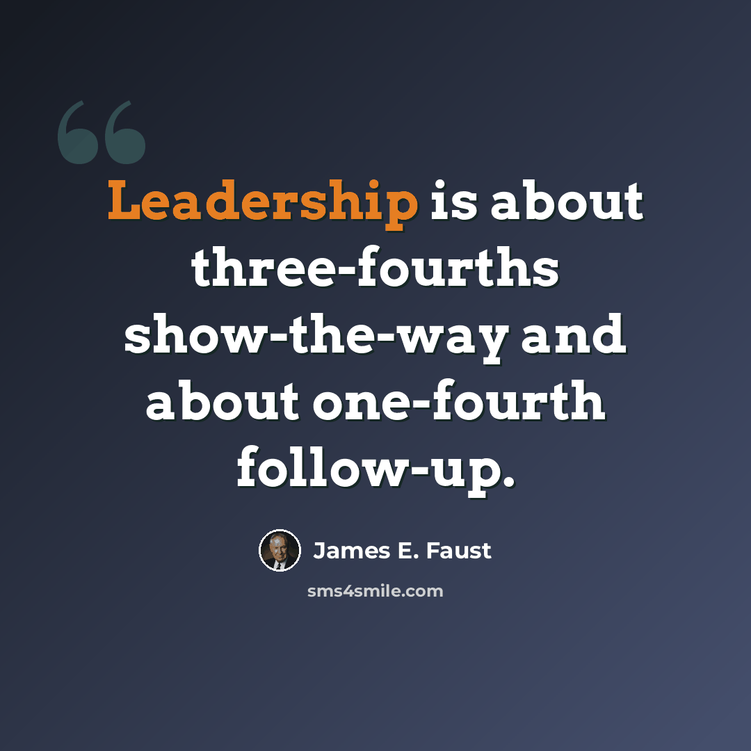 “Leadership is about three-fourths show-the-way and about one-fourth follow-up.” quote by James E. Faust