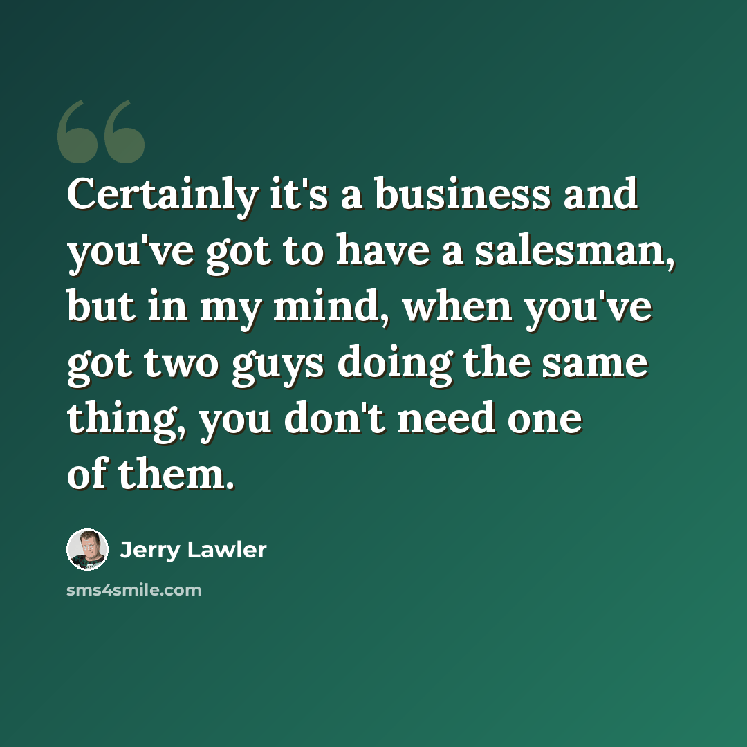 “Certainly it's a business and you've got to have a salesman, but in my mind, when you've got two guys doing the same thing, you don't need one of them.” quote by Jerry Lawler