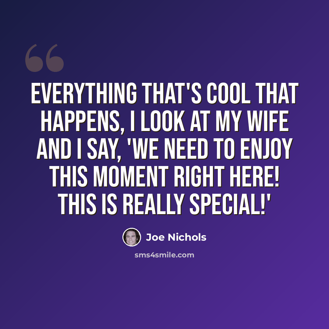 “Everything that's cool that happens, I look at my wife and I say, 'We need to enjoy this moment right here! This is really special!'” quote by Joe Nichols