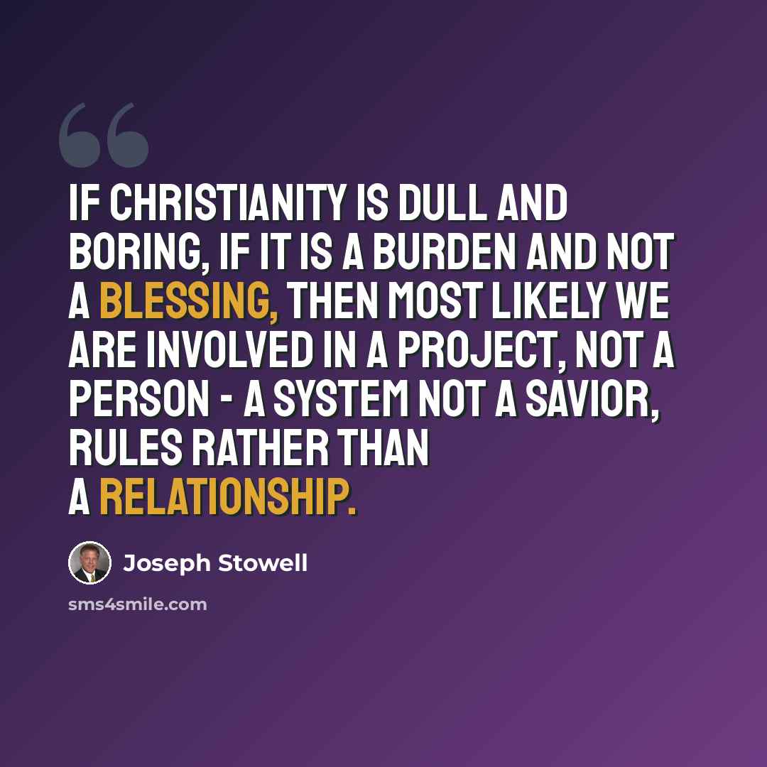 “If Christianity is dull and boring, if it is a burden and not a blessing, then most likely we are involved in a project, not a Person - a system not a Savior, rules rather than a relationship.” quote by Joseph Stowell