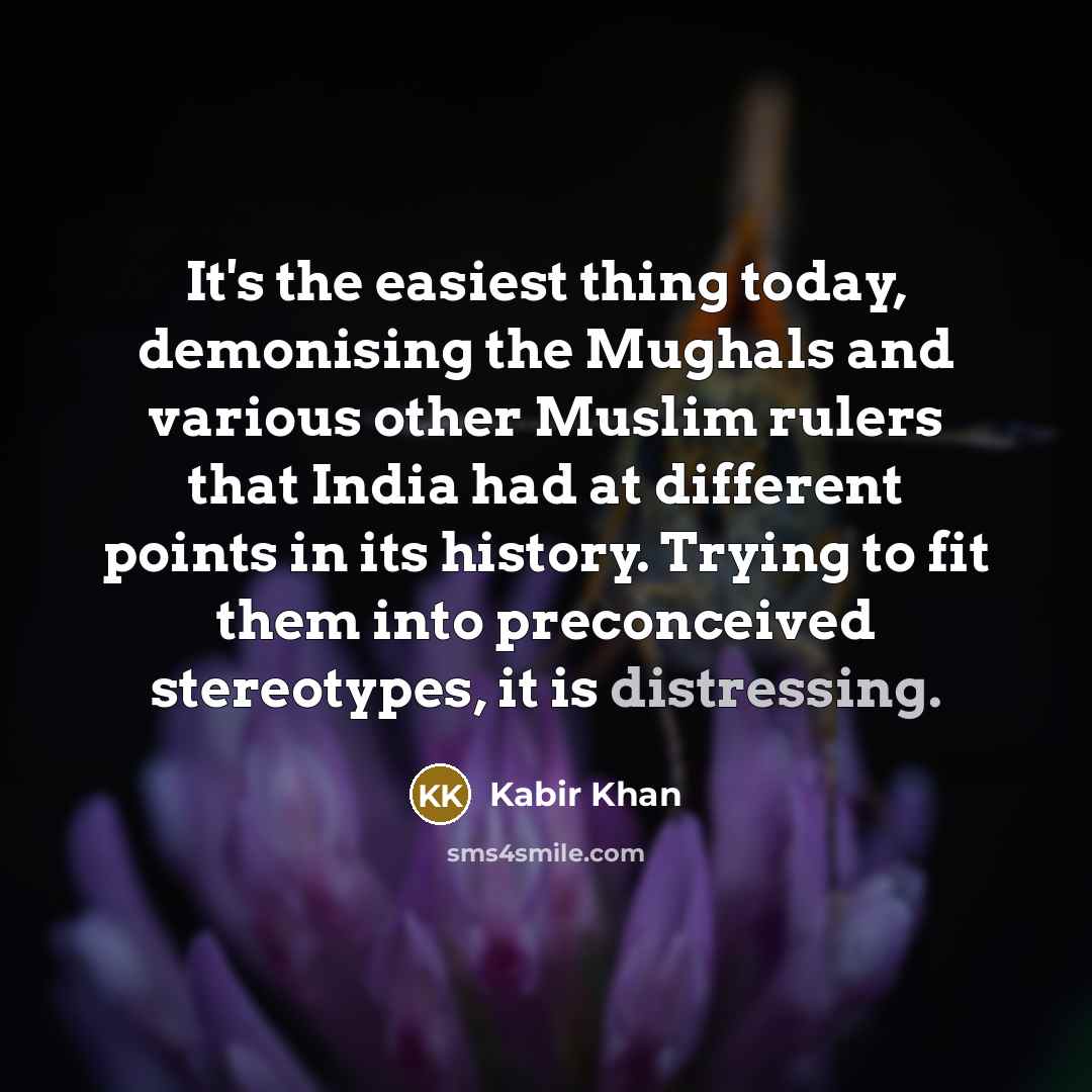 “It's the easiest thing today, demonising the Mughals and various other Muslim rulers that India had at different points in its history. Trying to fit them into preconceived stereotypes, it is distressing.” quote by Kabir Khan