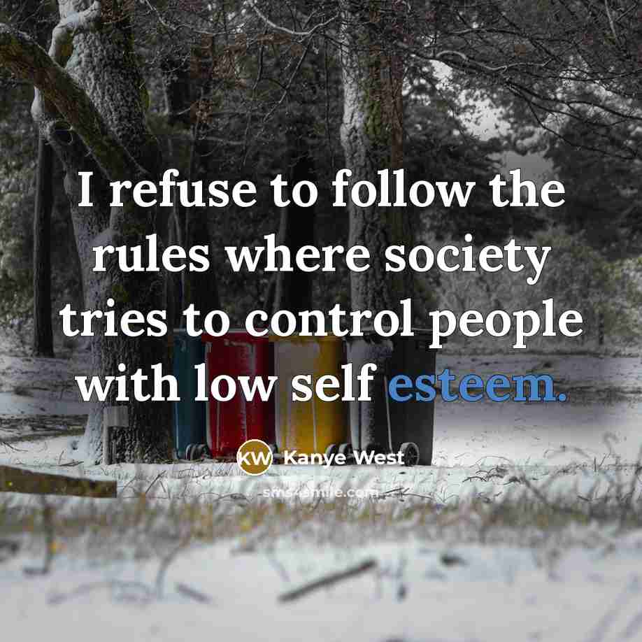 “I refuse to follow the rules where society tries to control people with low self esteem.” quote by Kanye West