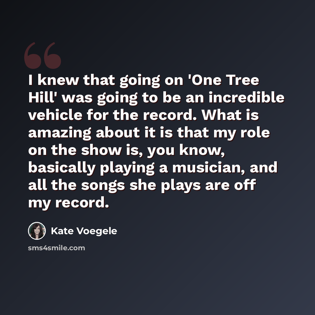 “I knew that going on 'One Tree Hill' was going to be an incredible vehicle for the record. What is amazing about it is that my role on the show is, you know, basically playing a musician, and all the songs she plays are off my record.” quote by Kate Voegele