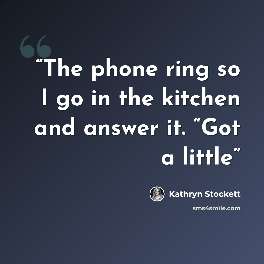 “The phone ring so I go in the kitchen and answer it. “Got a little” quote by Kathryn Stockett