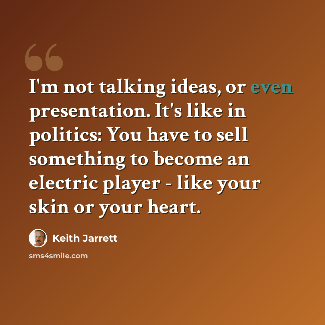 “I'm not talking ideas, or even presentation. It's like in politics: You have to sell something to become an electric player - like your skin or your heart.” quote by Keith Jarrett