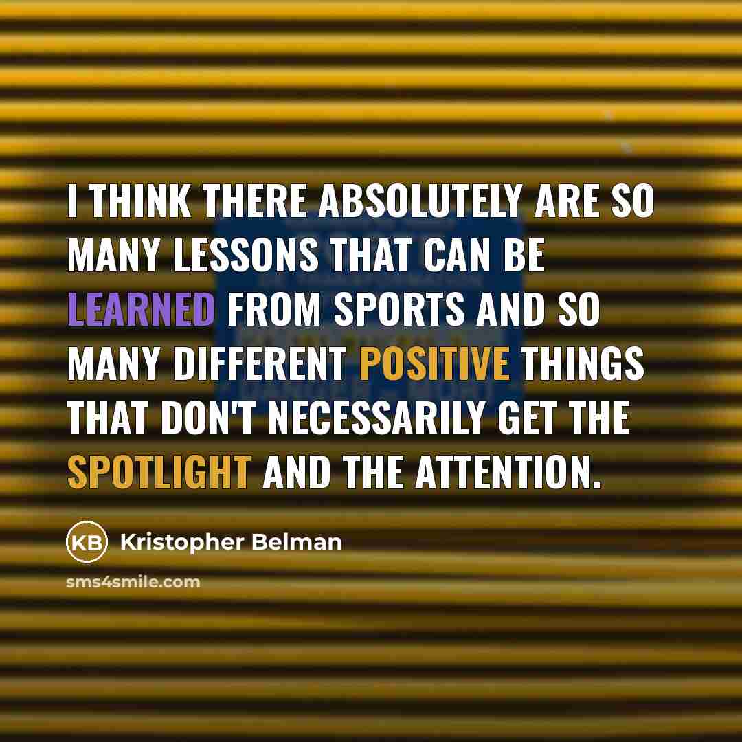 “I think there absolutely are so many lessons that can be learned from sports and so many different positive things that don't necessarily get the spotlight and the attention.” quote by Kristopher Belman