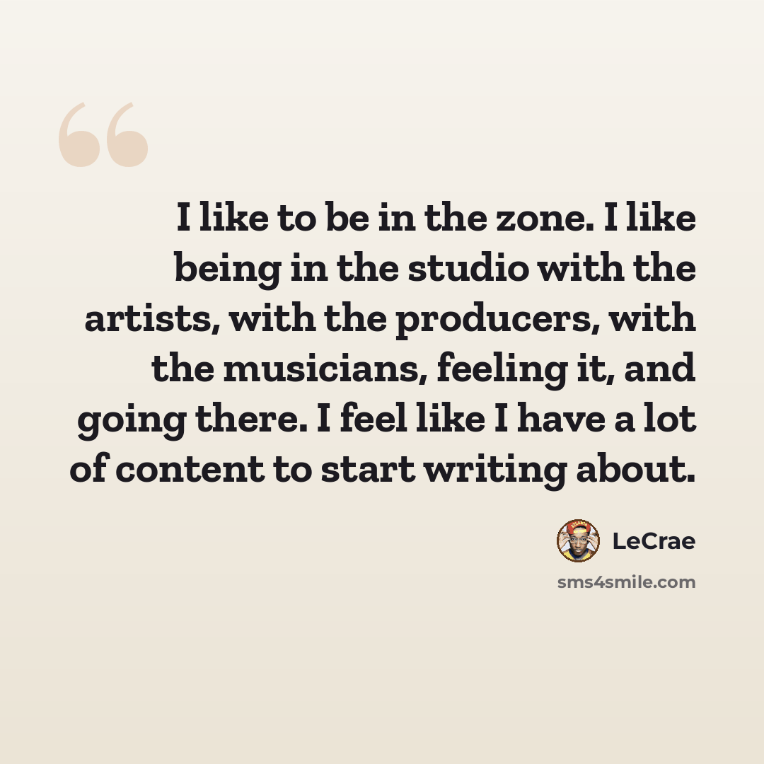 “I like to be in the zone. I like being in the studio with the artists, with the producers, with the musicians, feeling it, and going there. I feel like I have a lot of content to start writing about.” quote by LeCrae