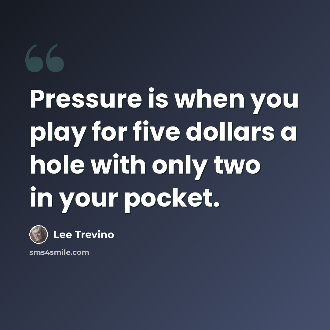 “Pressure is when you play for five dollars a hole with only two in your pocket.” quote by Lee Trevino