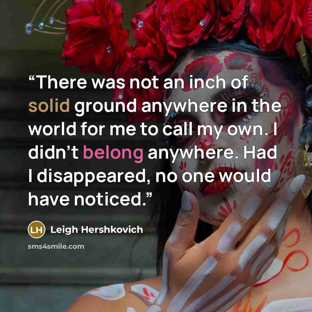 “There was not an inch of solid ground anywhere in the world for me to call my own. I didn't belong anywhere. Had I disappeared, no one would have noticed.” quote by Leigh Hershkovich