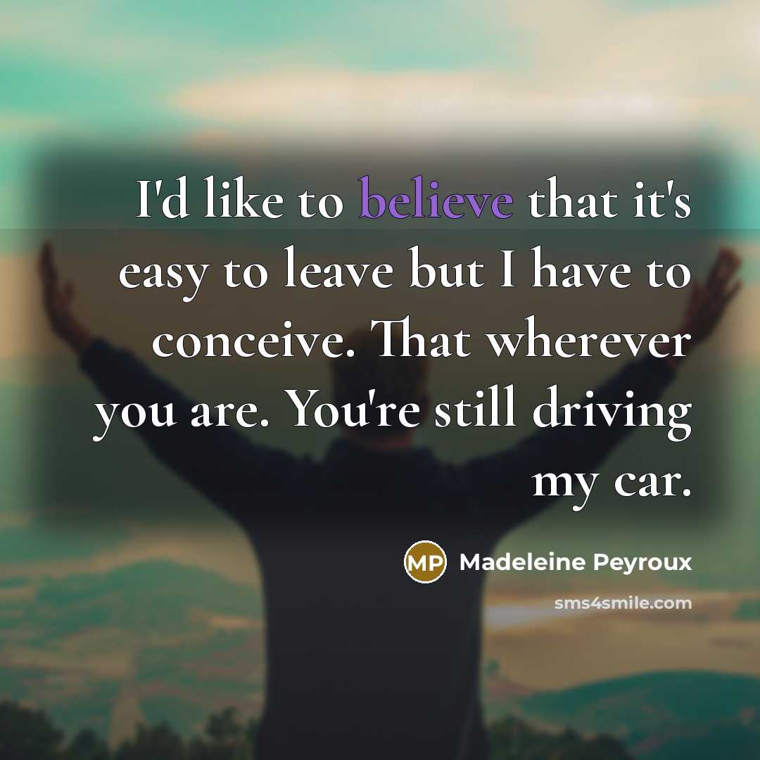 “I'd like to believe that it's easy to leave but I have to conceive. That wherever you are. You're still driving my car.” quote by Madeleine Peyroux