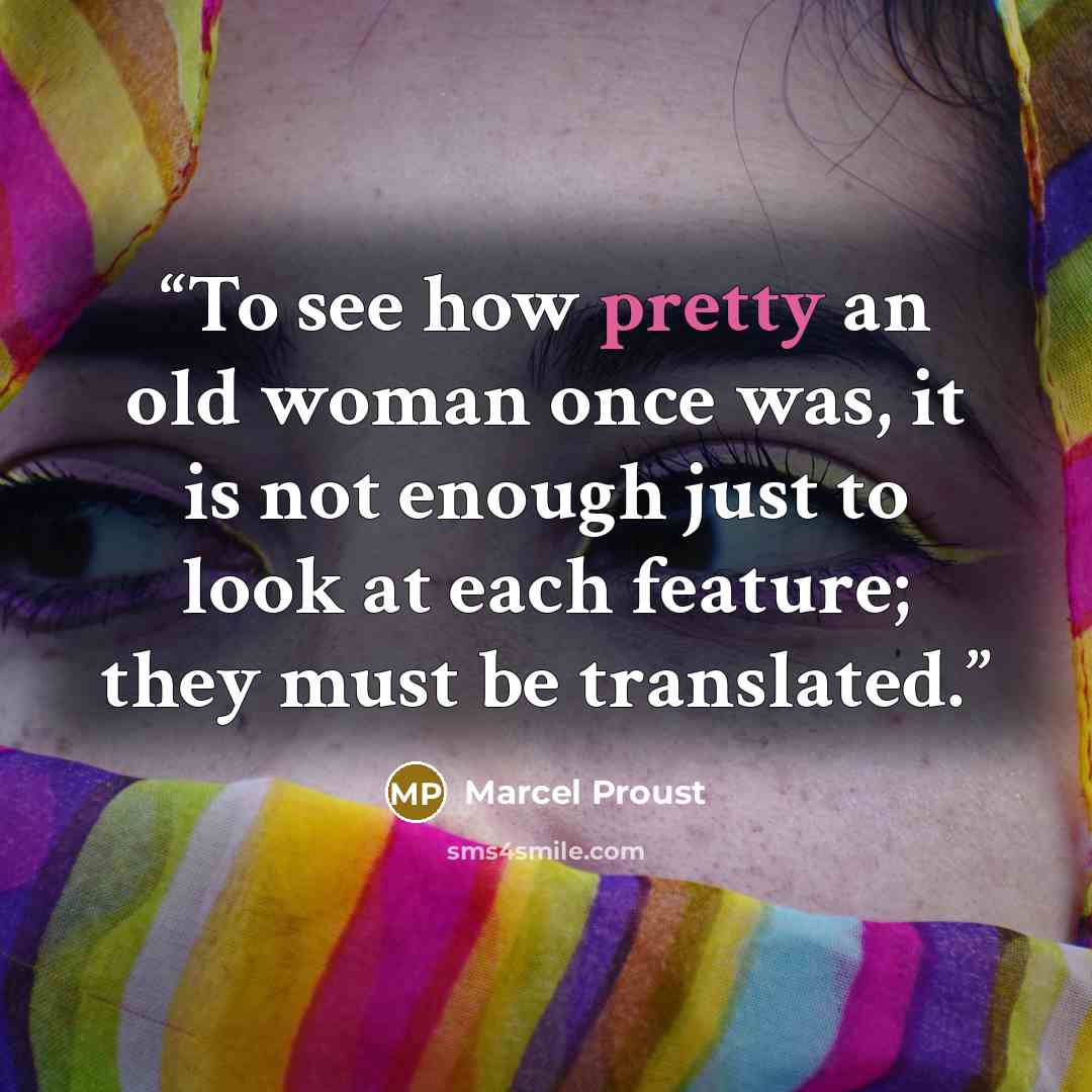 “To see how pretty an old woman once was, it is not enough just to look at each feature; they must be translated.” quote by Marcel Proust