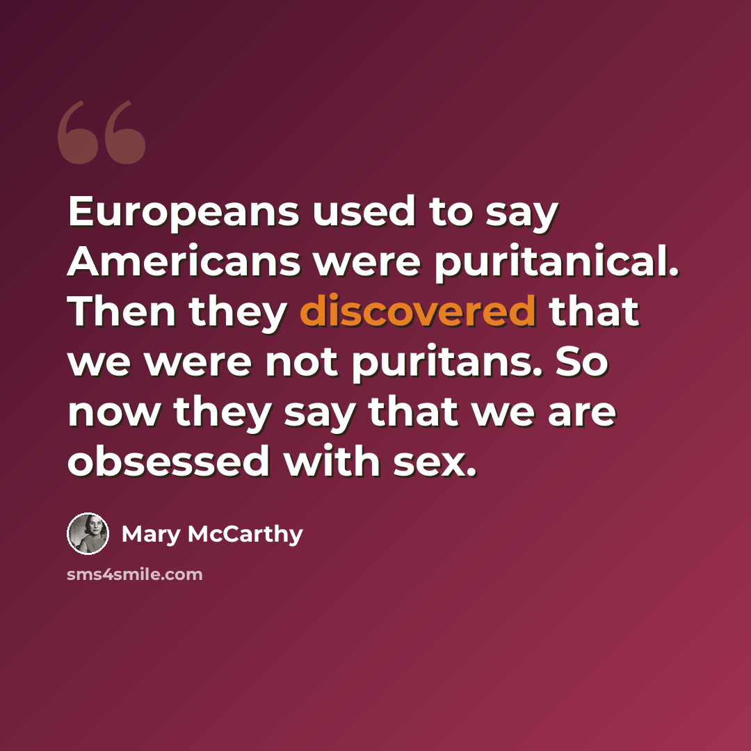 “Europeans used to say Americans were puritanical. Then they discovered that we were not puritans. So now they say that we are obsessed with sex.” quote by Mary McCarthy