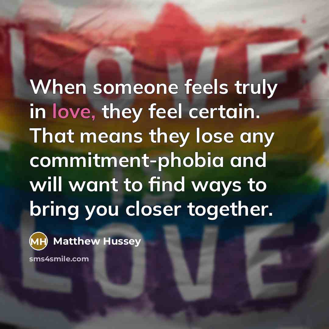 “When someone feels truly in love, they feel certain. That means they lose any commitment-phobia and will want to find ways to bring you closer together.” quote by Matthew Hussey