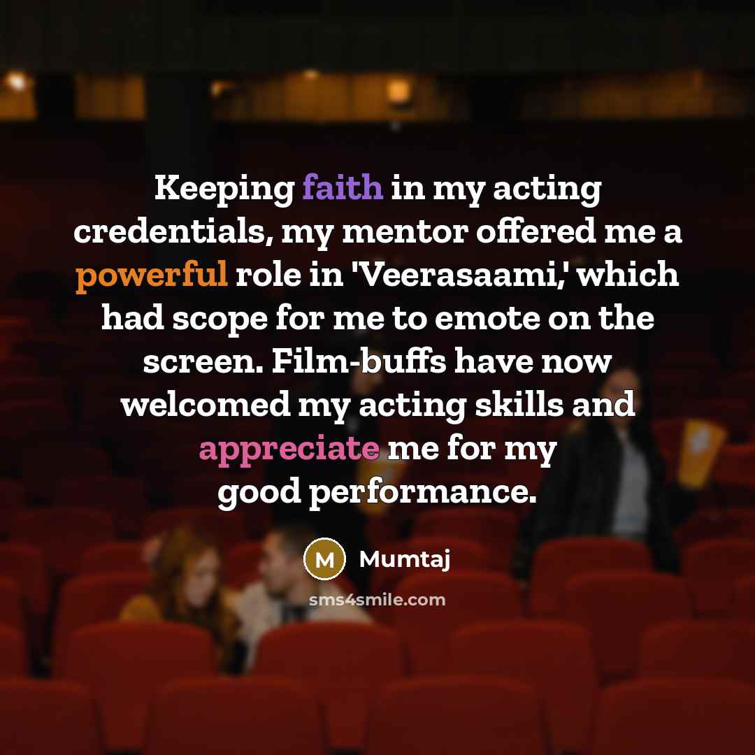 “Keeping faith in my acting credentials, my mentor offered me a powerful role in 'Veerasaami,' which had scope for me to emote on the screen. Film-buffs have now welcomed my acting skills and appreciate me for my good performance.” quote by Mumtaj