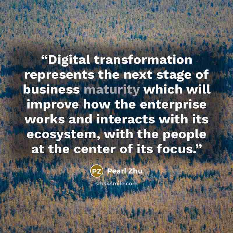 “Digital transformation represents the next stage of business maturity which will improve how the enterprise works and interacts with its ecosystem, with the people at the center of its focus.” quote by Pearl Zhu