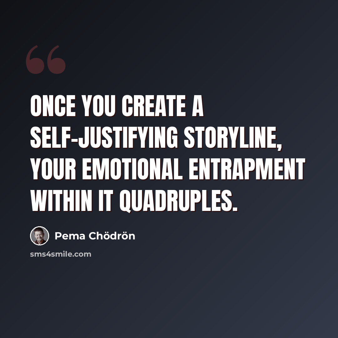 “Once you create a self-justifying storyline, your emotional entrapment within it quadruples.” quote by Pema Chodron