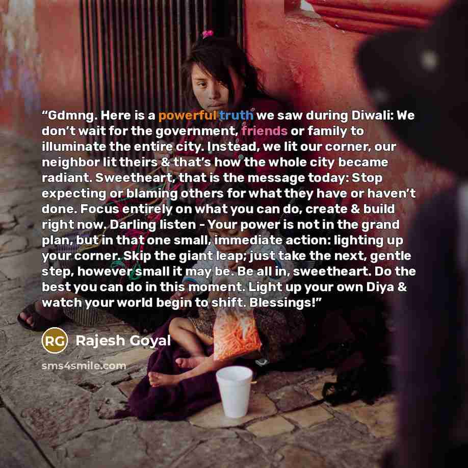 “Gdmng. Here is a powerful truth we saw during Diwali: We don’t wait for the government, friends or family to illuminate the entire city. Instead, we lit our corner, our neighbor lit theirs & that’s how the whole city became radiant. Sweetheart, that is the message today: Stop expecting or blaming…” quote by Rajesh Goyal