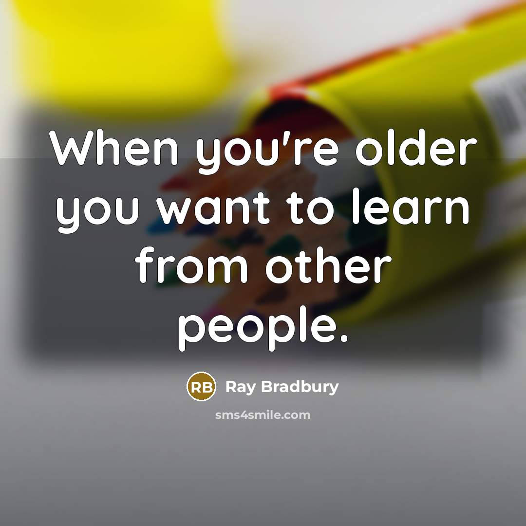 “When you're older you want to learn from other people.” quote by Ray Bradbury