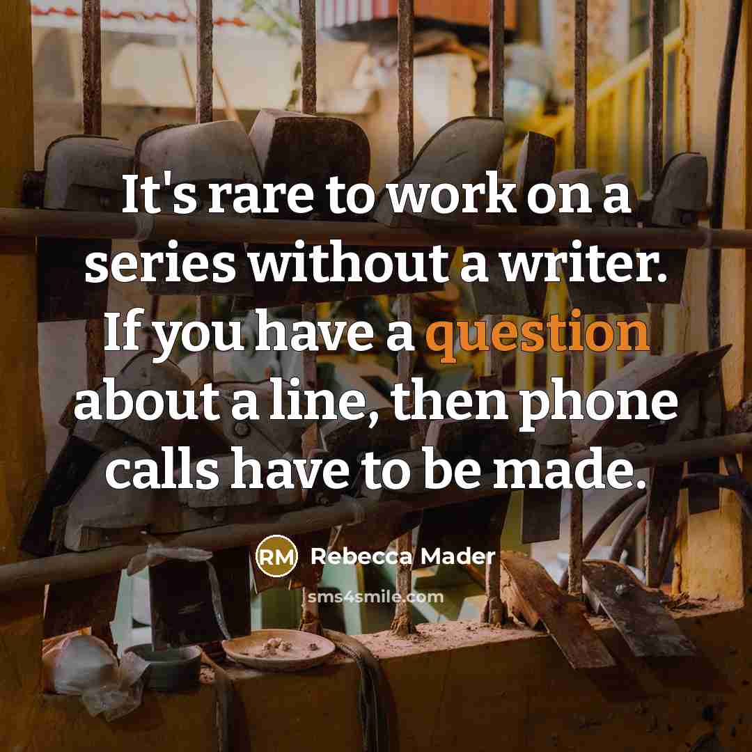“It's rare to work on a series without a writer. If you have a question about a line, then phone calls have to be made.” quote by Rebecca Mader