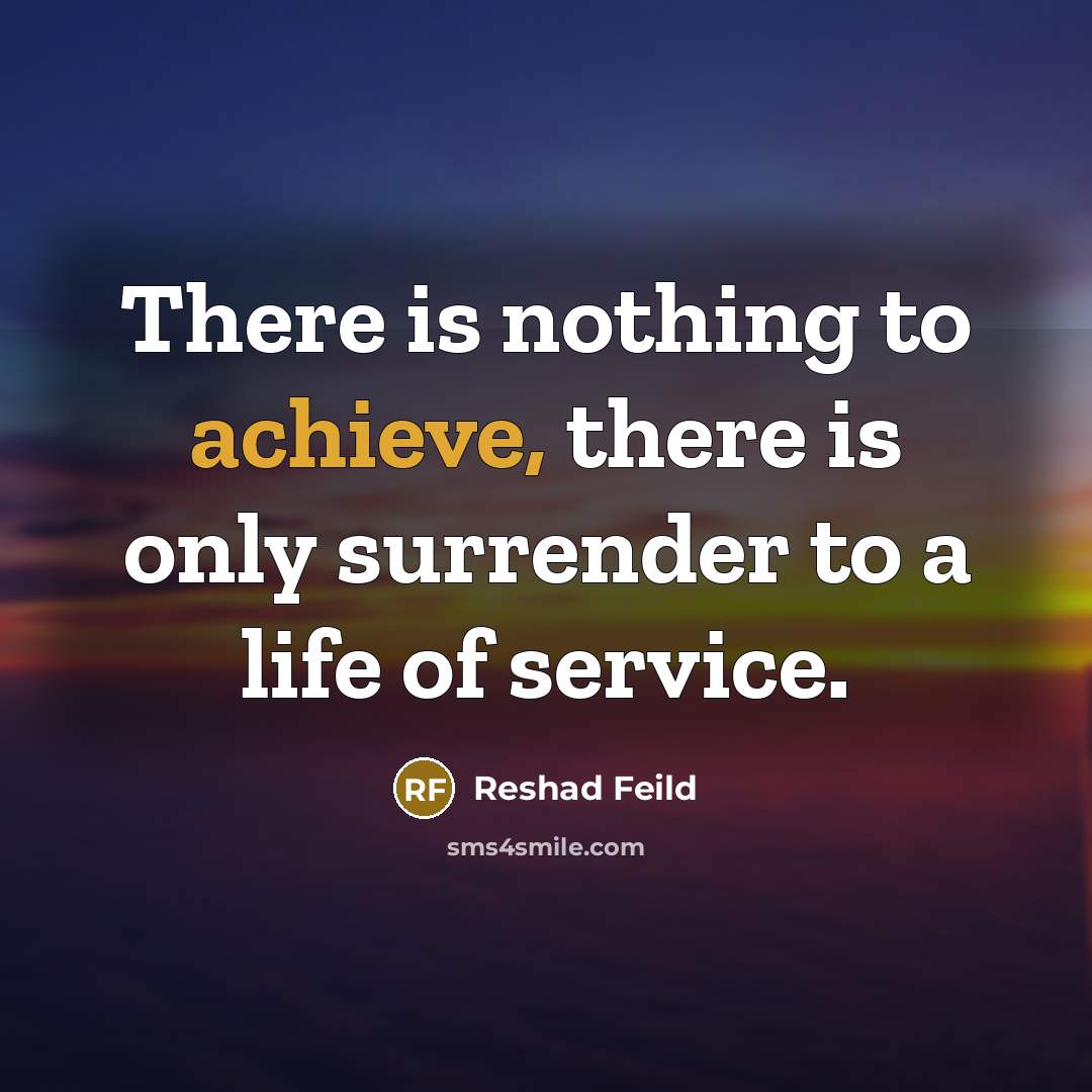 “There is nothing to achieve, there is only surrender to a life of service.” quote by Reshad Feild
