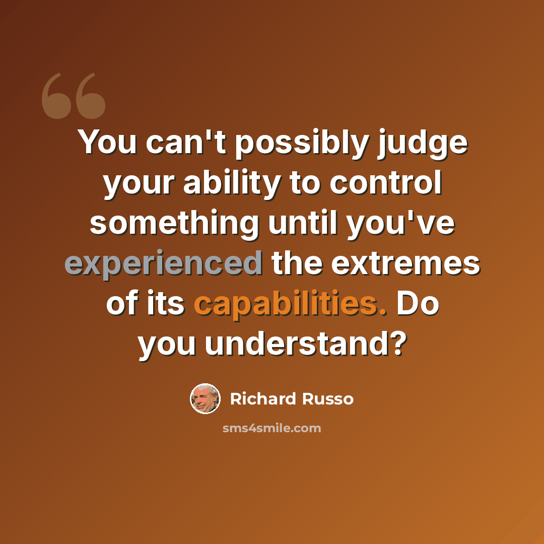 “You can't possibly judge your ability to control something until you've experienced the extremes of its capabilities. Do you understand?” quote by Richard Russo