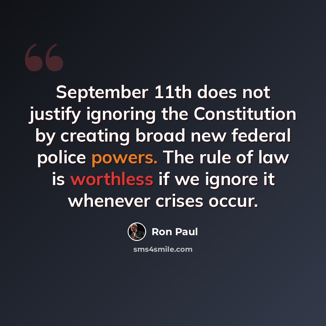 “September 11th does not justify ignoring the Constitution by creating broad new federal police powers. The rule of law is worthless if we ignore it whenever crises occur.” quote by Ron Paul