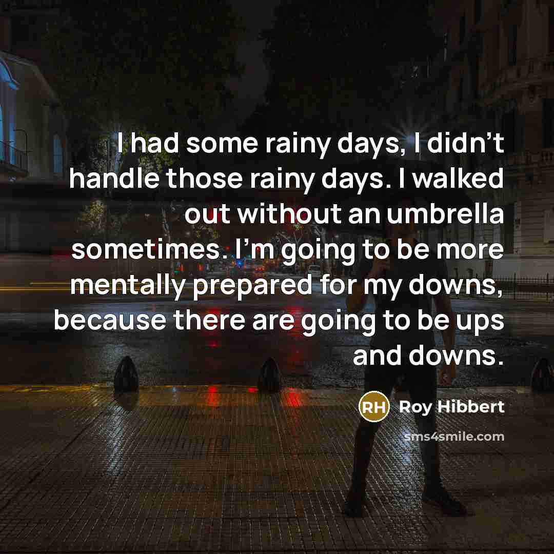 “I had some rainy days, I didn't handle those rainy days. I walked out without an umbrella sometimes. I'm going to be more mentally prepared for my downs, because there are going to be ups and downs.” quote by Roy Hibbert