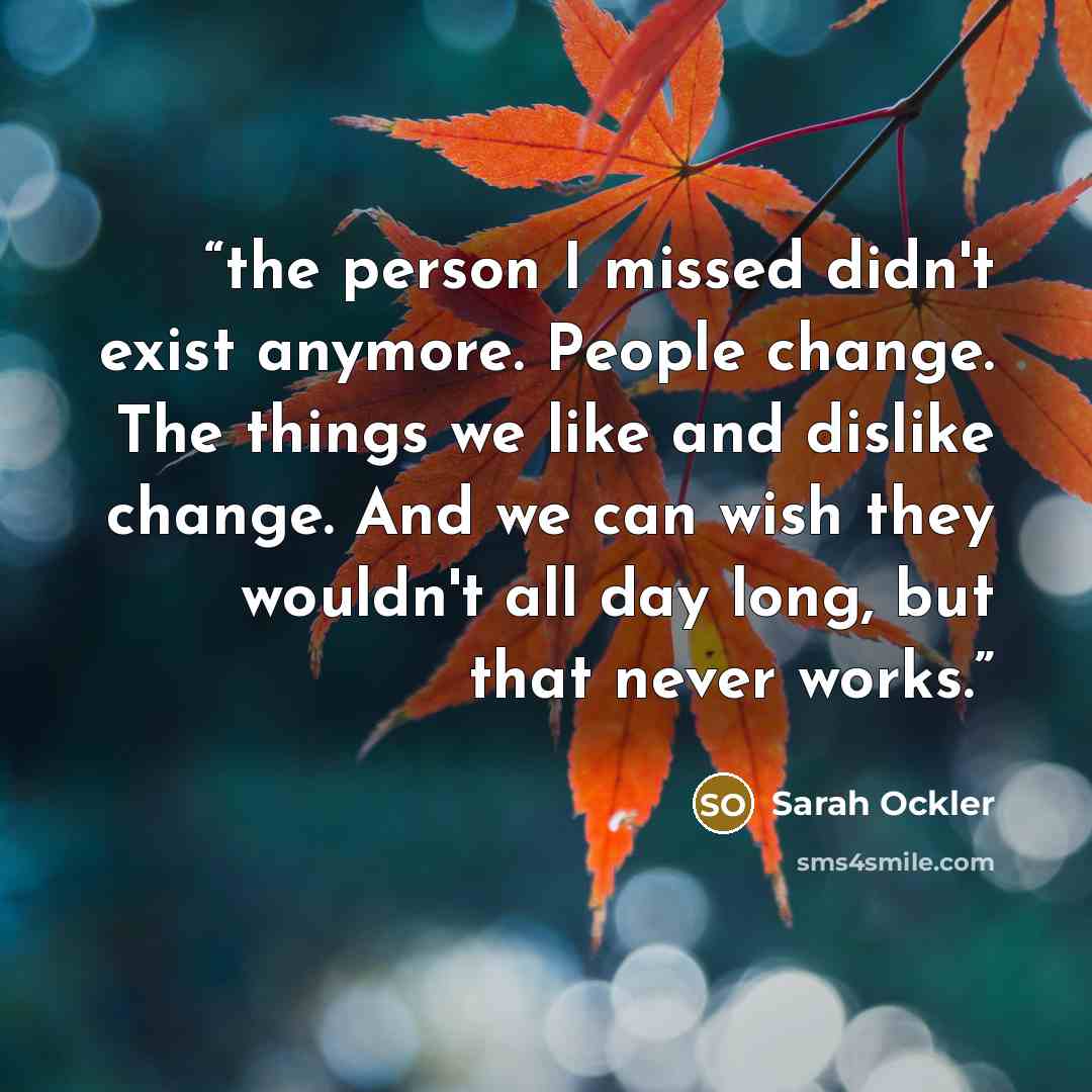 “the person I missed didn't exist anymore. People change. The things we like and dislike change. And we can wish they wouldn't all day long, but that never works.” quote by Sarah Ockler