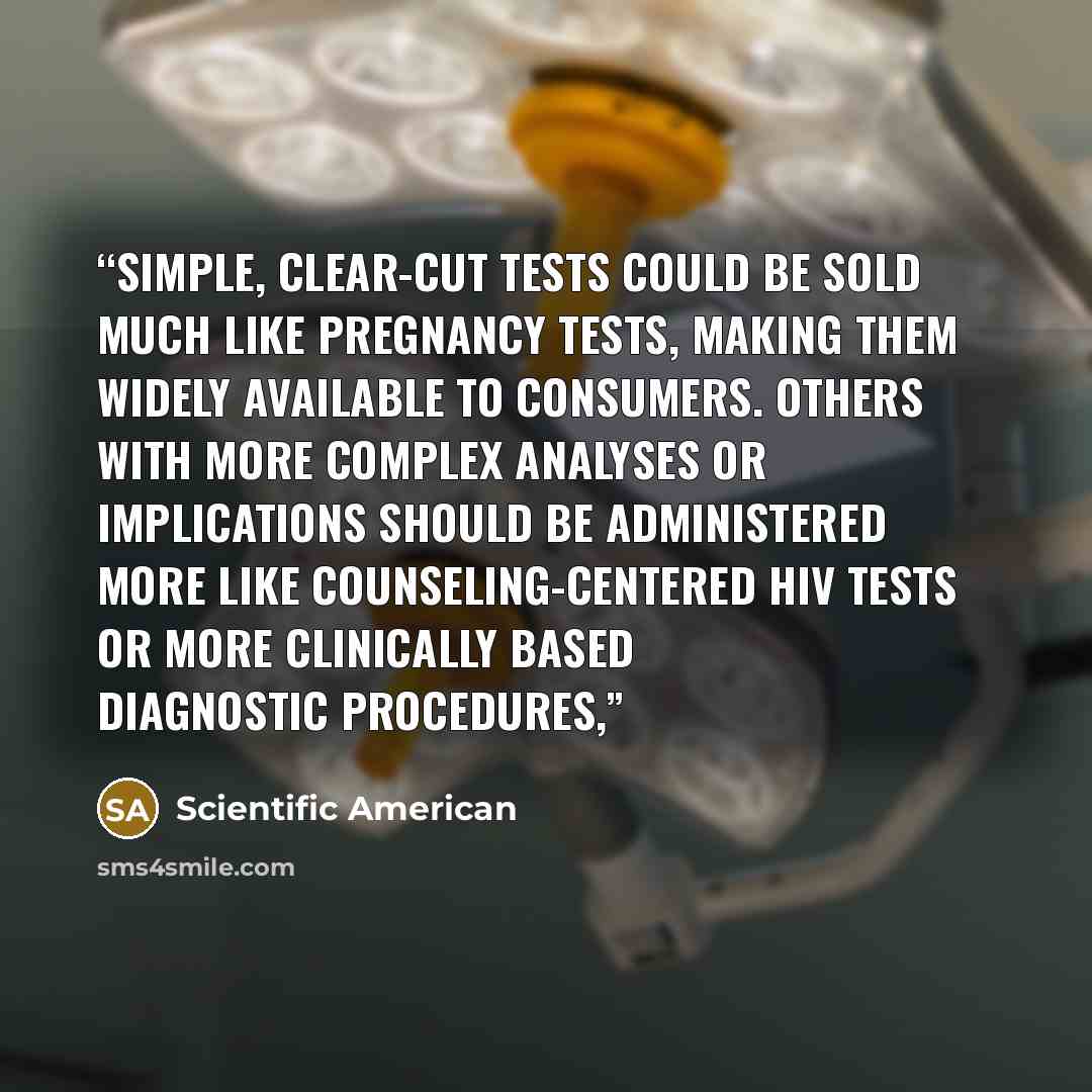 “Simple, clear-cut tests could be sold much like pregnancy tests, making them widely available to consumers. Others with more complex analyses or implications should be administered more like counseling-centered HIV tests or more clinically based diagnostic procedures,” quote by Scientific American