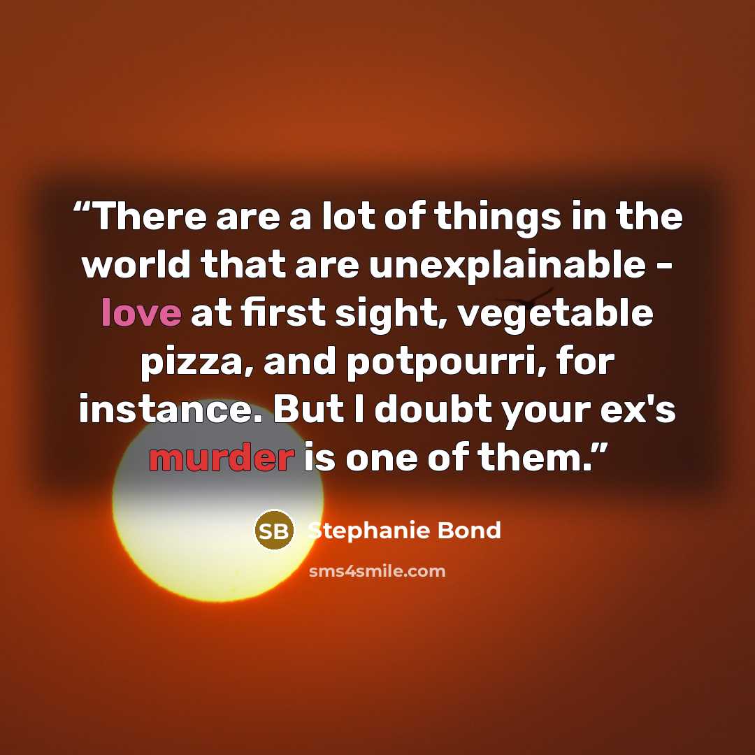 “There are a lot of things in the world that are unexplainable - love at first sight, vegetable pizza, and potpourri, for instance. But I doubt your ex's murder is one of them.” quote by Stephanie Bond