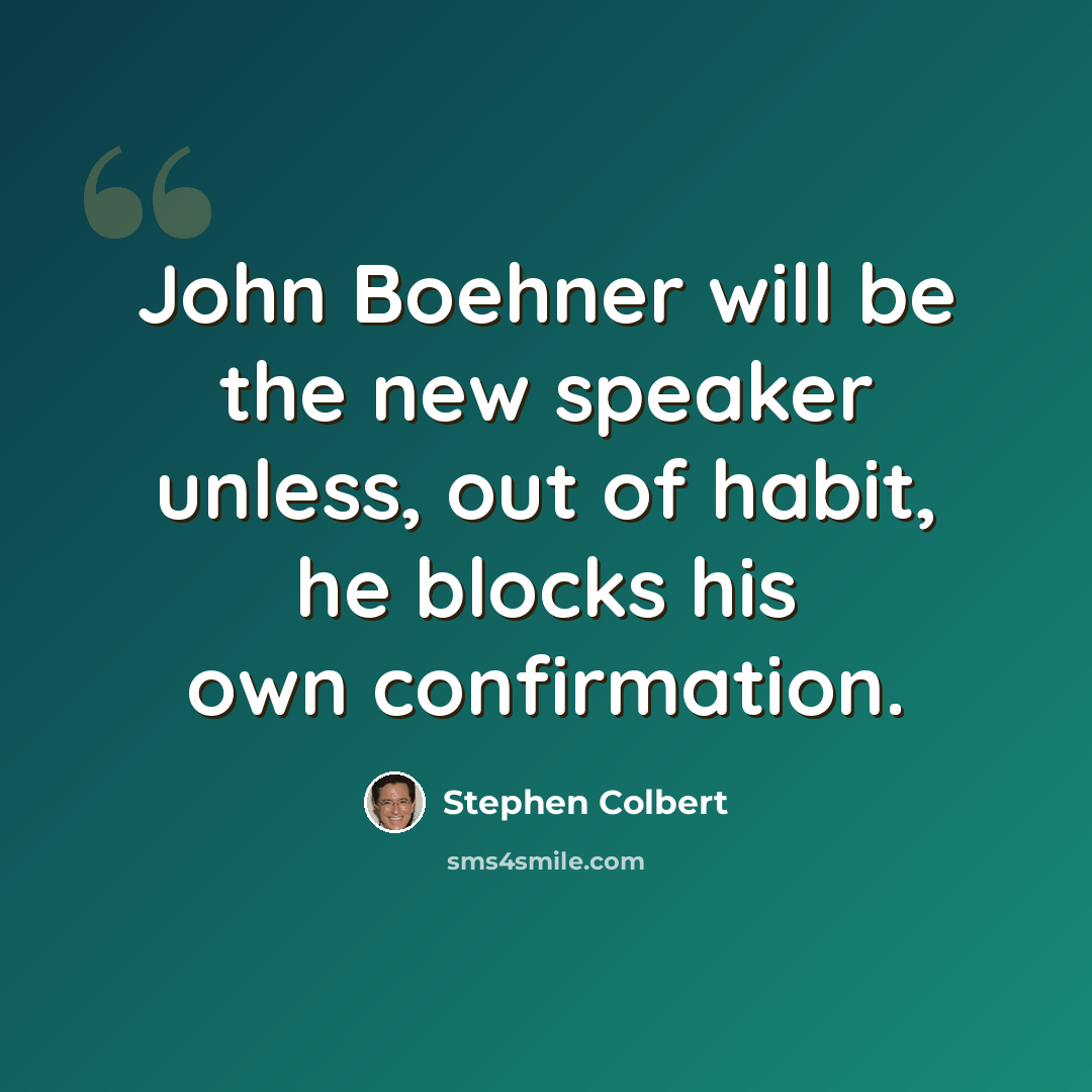 “John Boehner will be the new speaker unless, out of habit, he blocks his own confirmation.” quote by Stephen Colbert
