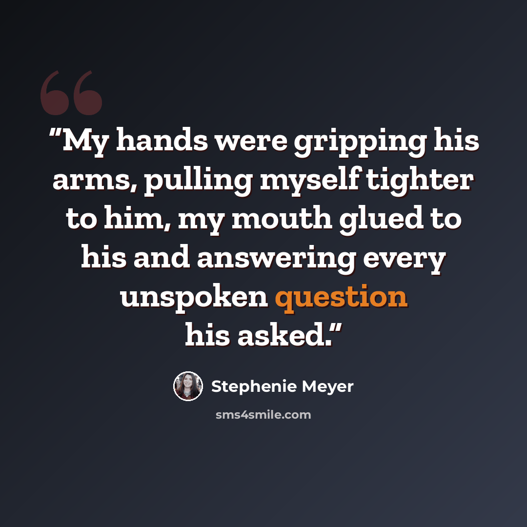 “My hands were gripping his arms, pulling myself tighter to him, my mouth glued to his and answering every unspoken question his asked.” quote by Stephenie Meyer