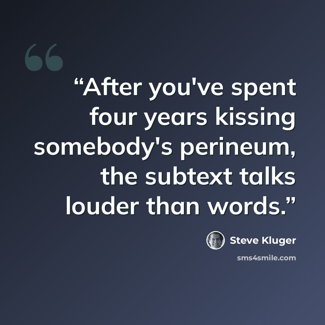 “After you've spent four years kissing somebody's perineum, the subtext talks louder than words.” quote by Steve Kluger