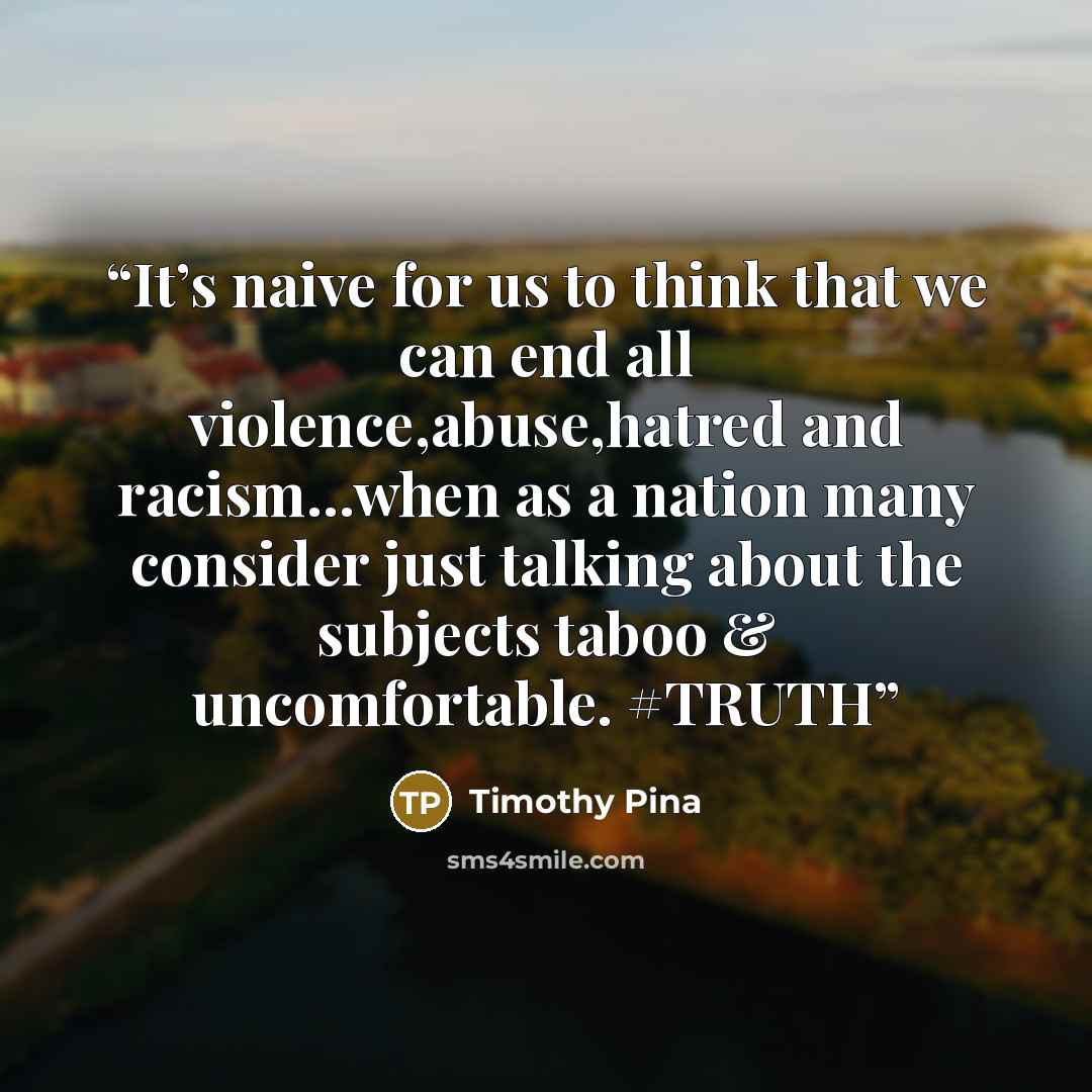 “It’s naive for us to think that we can end all violence,abuse,hatred and racism...when as a nation many consider just talking about the subjects taboo & uncomfortable. #TRUTH” quote by Timothy Pina
