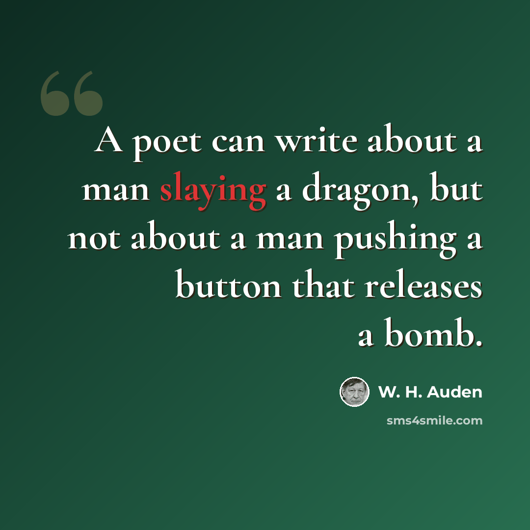 “A poet can write about a man slaying a dragon, but not about a man pushing a button that releases a bomb.” quote by W. H. Auden