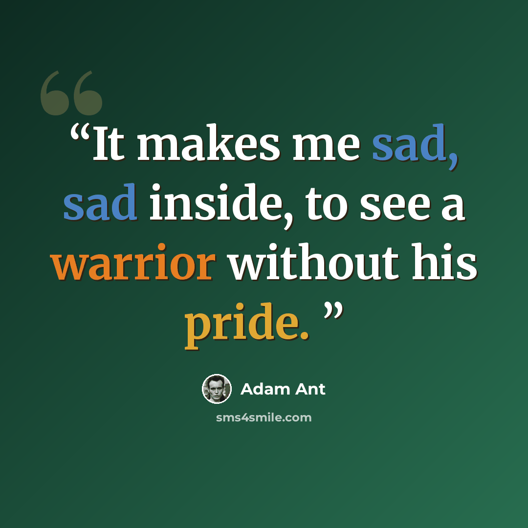 “It makes me sad, sad inside, to see a warrior without his pride.” quote by Adam Ant