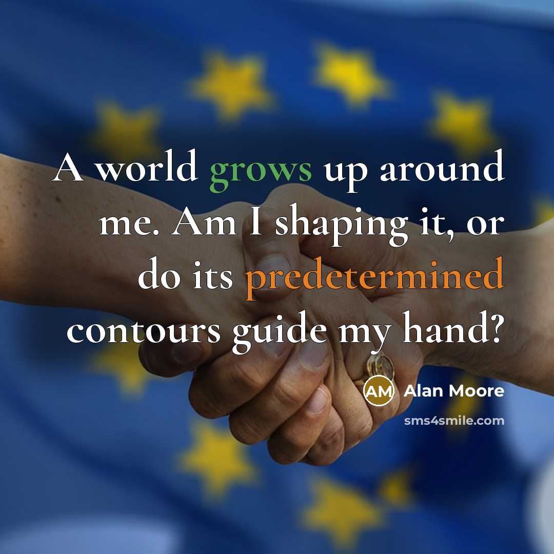 “A world grows up around me. Am I shaping it, or do its predetermined contours guide my hand?” quote by Alan Moore