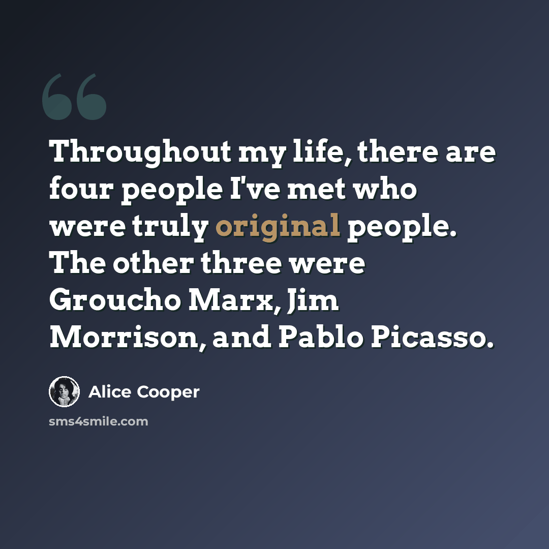 “Throughout my life, there are four people I've met who were truly original people. The other three were Groucho Marx, Jim Morrison, and Pablo Picasso.” quote by Alice Cooper
