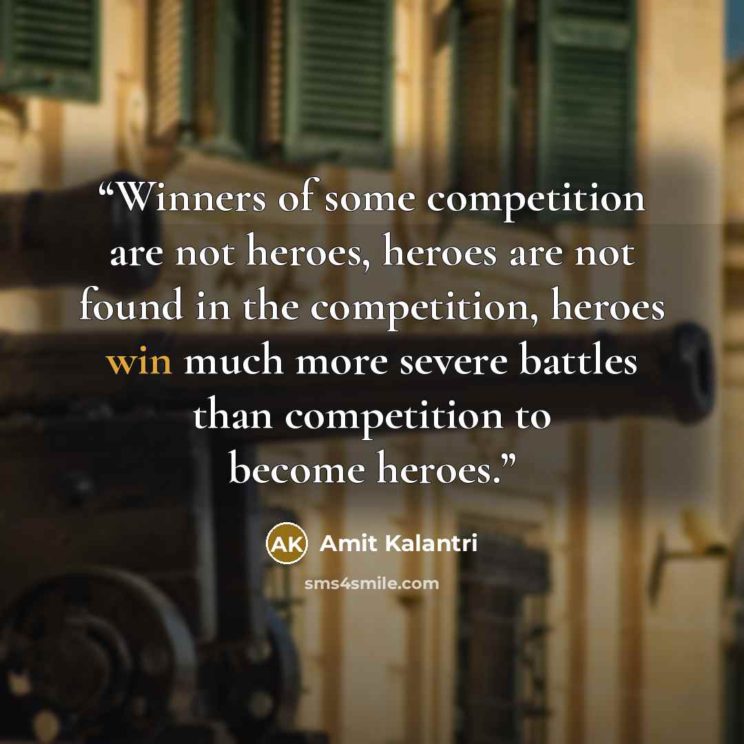 “Winners of some competition are not heroes, heroes are not found in the competition, heroes win much more severe battles than competition to become heroes.” quote by Amit Kalantri
