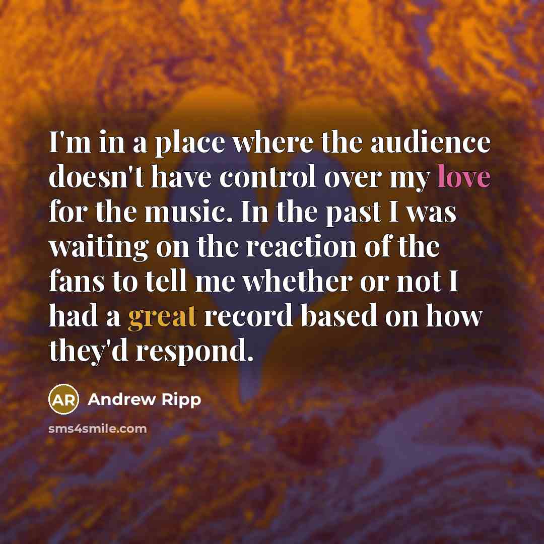 “I'm in a place where the audience doesn't have control over my love for the music. In the past I was waiting on the reaction of the fans to tell me whether or not I had a great record based on how they'd respond.” quote by Andrew Ripp