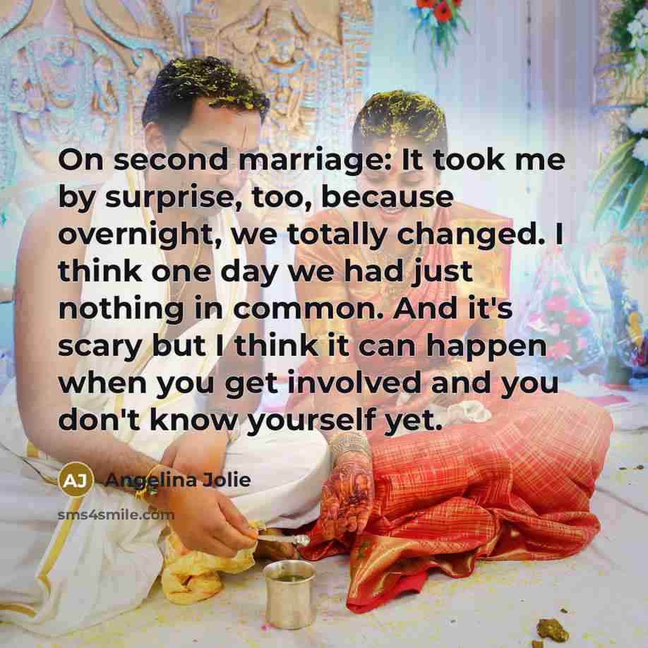 “On second marriage: It took me by surprise, too, because overnight, we totally changed. I think one day we had just nothing in common. And it's scary but I think it can happen when you get involved and you don't know yourself yet.” quote by Angelina Jolie