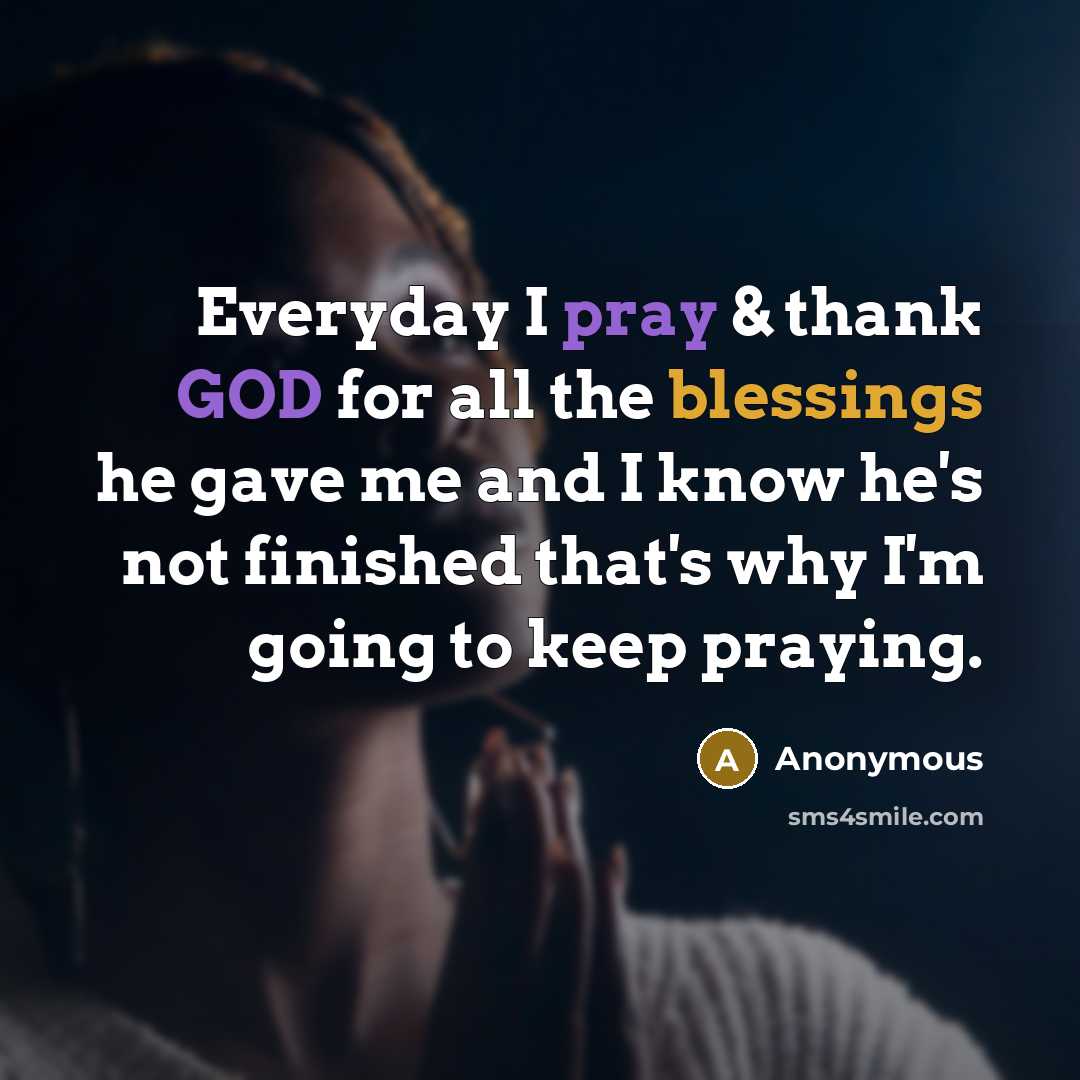 “Everyday I pray & thank GOD for all the blessings he gave me and I know he's not finished that's why I'm going to keep praying.” quote by Anonymous