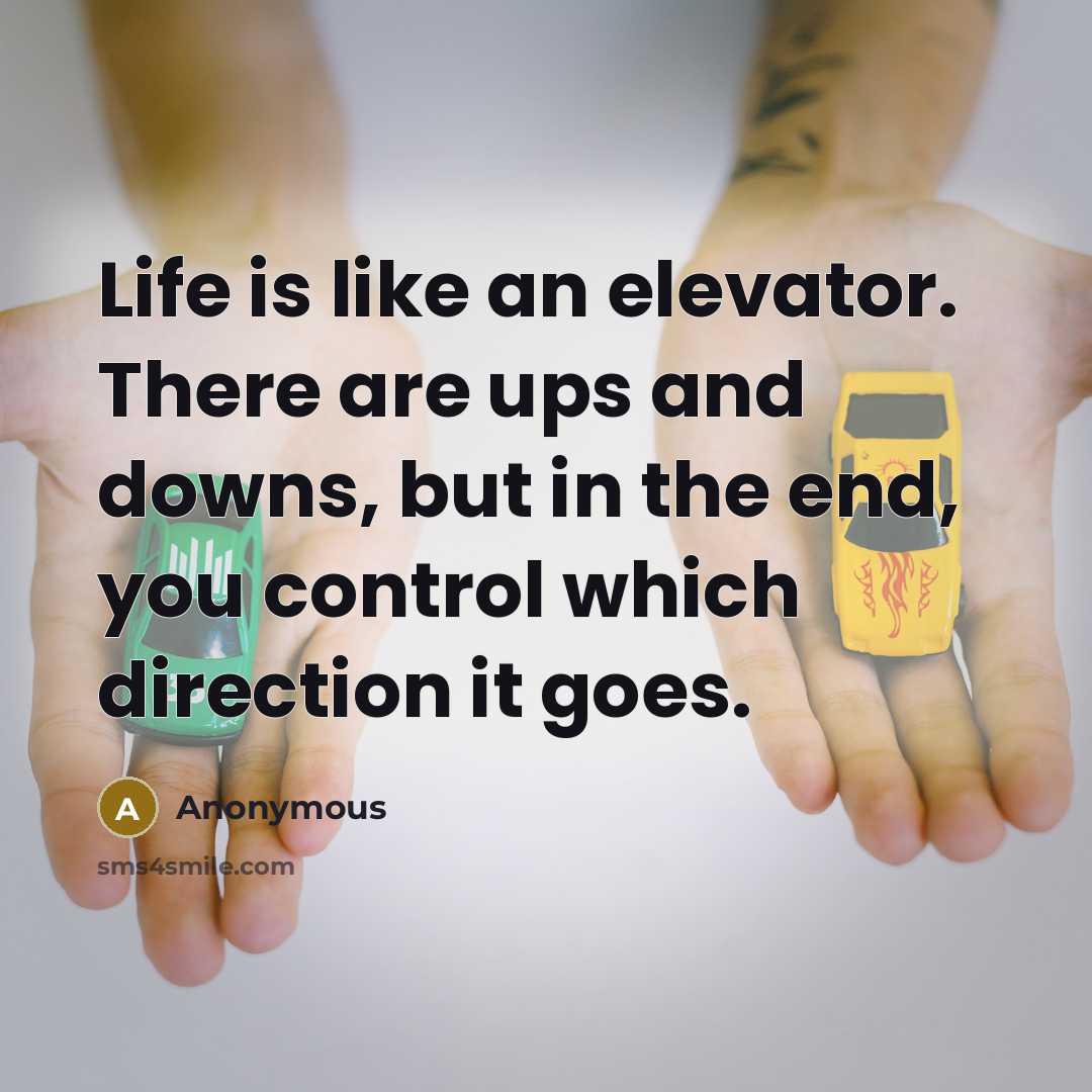 “Life is like an elevator. There are ups and downs, but in the end, you control which direction it goes.” quote by Anonymous