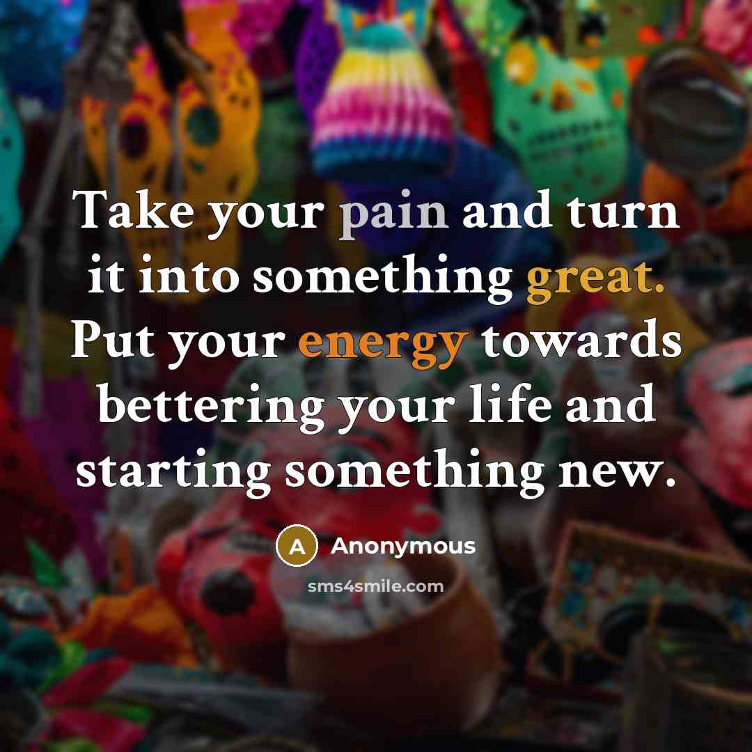 “Take your pain and turn it into something great. Put your energy towards bettering your life and starting something new.” quote by Anonymous