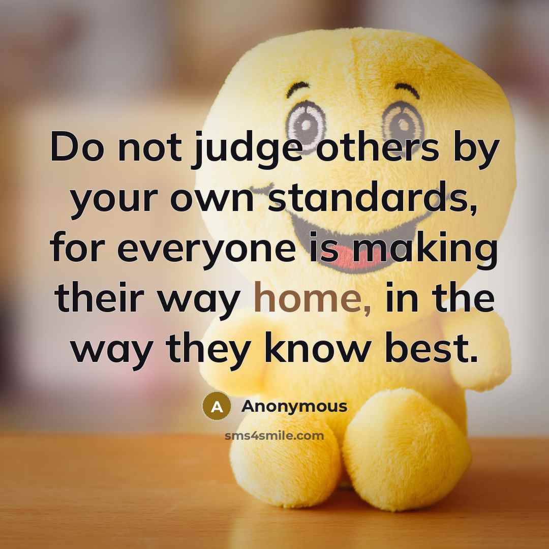 “Do not judge others by your own standards, for everyone is making their way home, in the way they know best.” quote by Anonymous