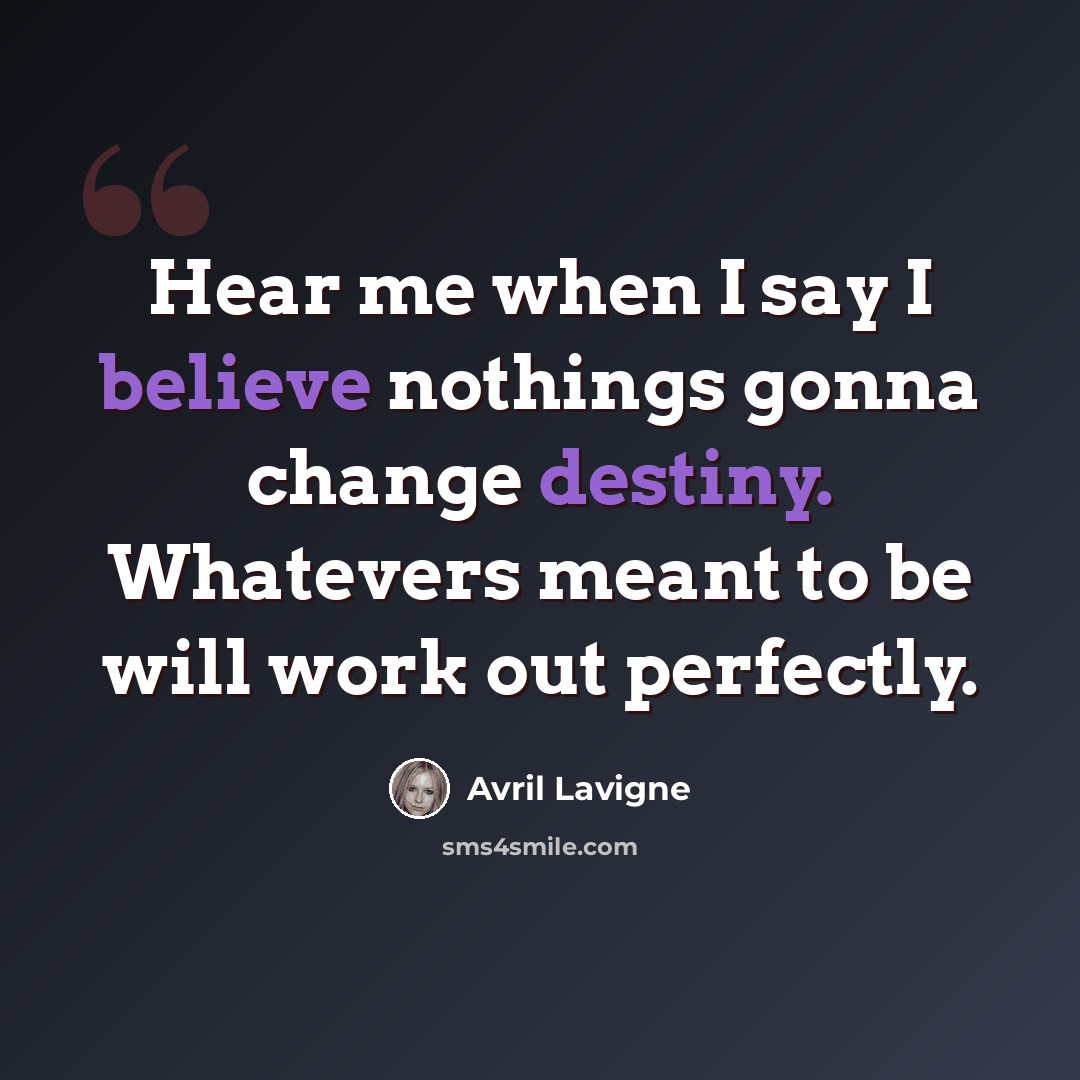 “Hear me when I say I believe nothings gonna change destiny. Whatevers meant to be will work out perfectly.” quote by Avril Lavigne