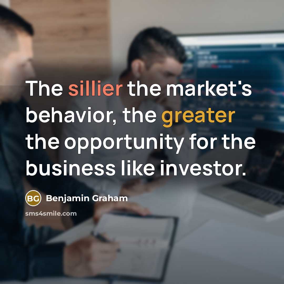 “The sillier the market's behavior, the greater the opportunity for the business like investor.” quote by Benjamin Graham