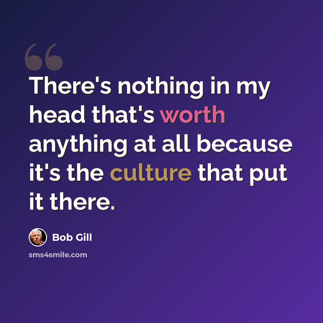 “There's nothing in my head that's worth anything at all because it's the culture that put it there.” quote by Bob Gill